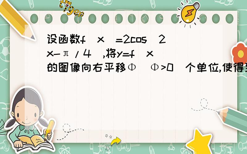 设函数f(x)=2cos（2x-π/4）,将y=f(x)的图像向右平移Φ(Φ>0)个单位,使得到的图像关于原点对称,则Φ的最