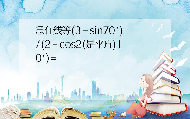 急在线等(3-sin70')/(2-cos2(是平方)10')=