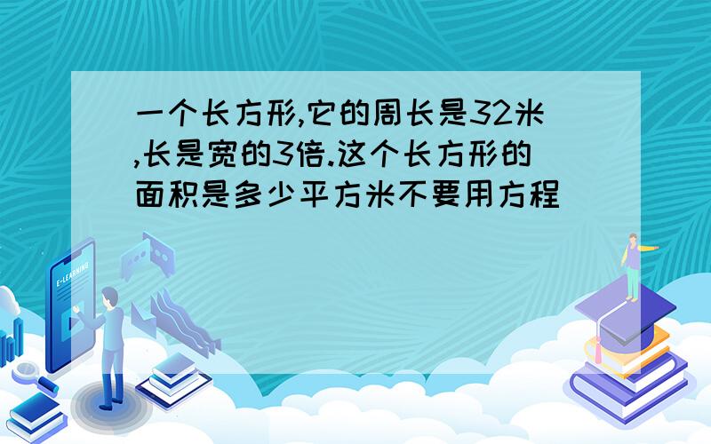 一个长方形,它的周长是32米,长是宽的3倍.这个长方形的面积是多少平方米不要用方程