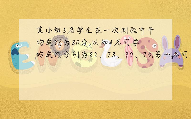 某小组5名学生在一次测验中平均成绩为80分,以知4名同学的成绩分别为82、78、90、75,另一名同学的成绩是