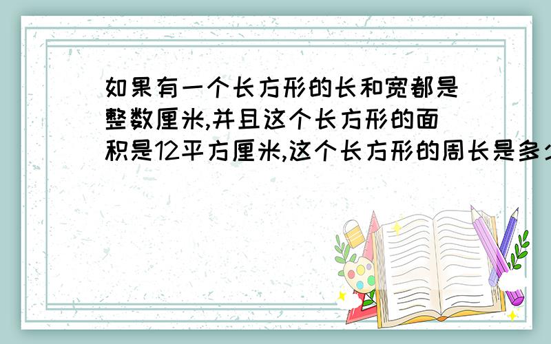 如果有一个长方形的长和宽都是整数厘米,并且这个长方形的面积是12平方厘米,这个长方形的周长是多少厘米?