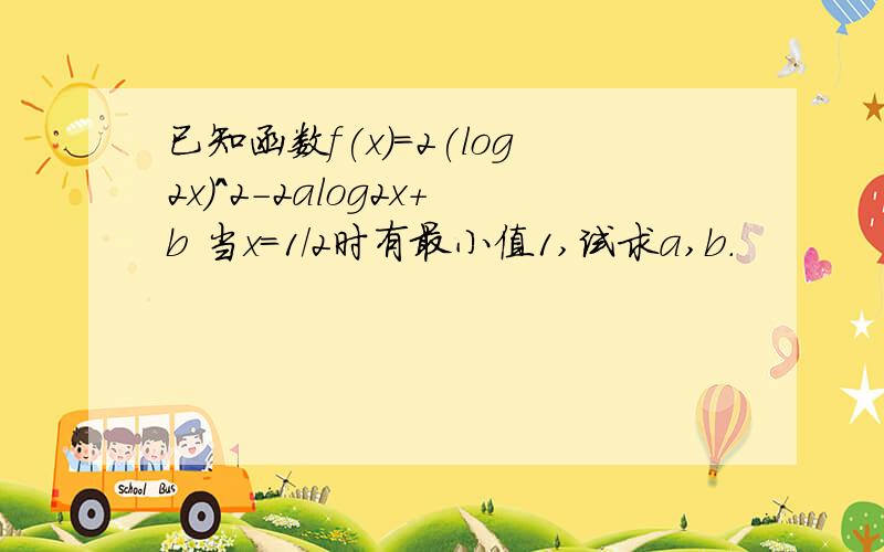 已知函数f(x)=2(log2x)^2-2alog2x+b 当x=1/2时有最小值1,试求a,b.