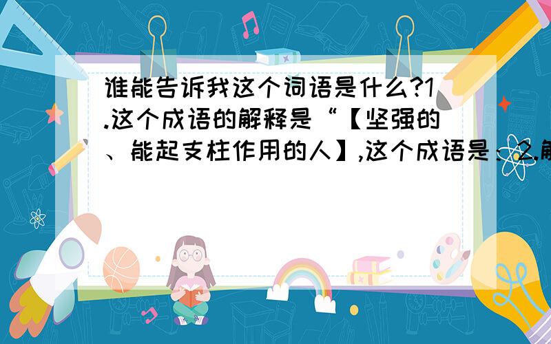 谁能告诉我这个词语是什么?1.这个成语的解释是“【坚强的、能起支柱作用的人】,这个成语是：2.解释【使其处于死亡的绝境】这个成语是：3.【照着现成的样子做】这个成语是：