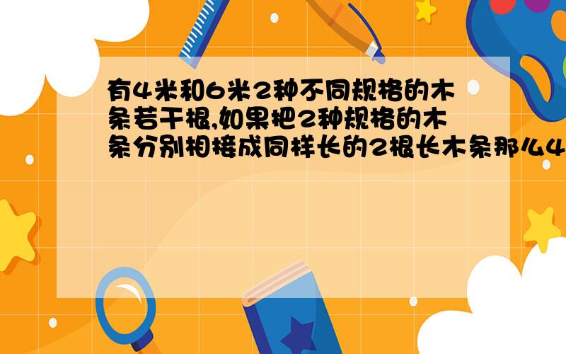 有4米和6米2种不同规格的木条若干根,如果把2种规格的木条分别相接成同样长的2根长木条那么4米和6米长的木条至少分别需要多少根?接成的木条有多长?