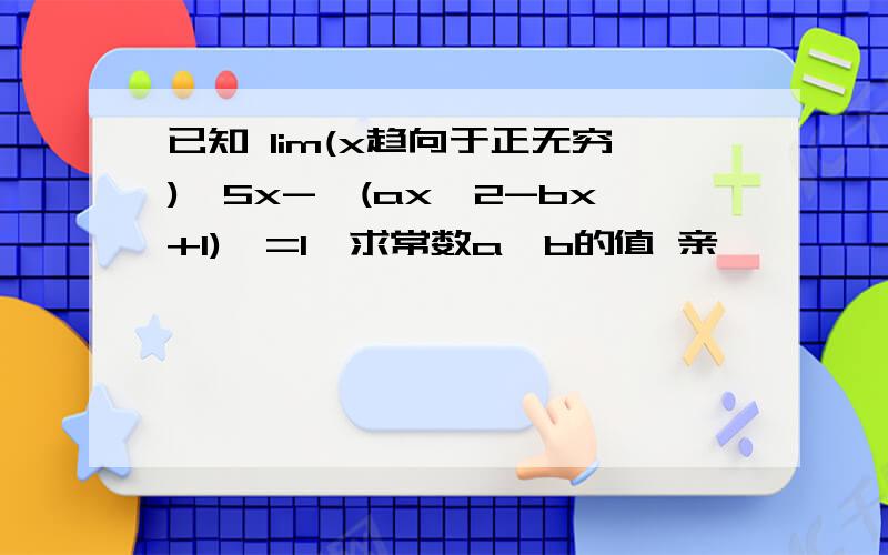 已知 lim(x趋向于正无穷){5x-√(ax^2-bx+1)}=1,求常数a、b的值 亲,