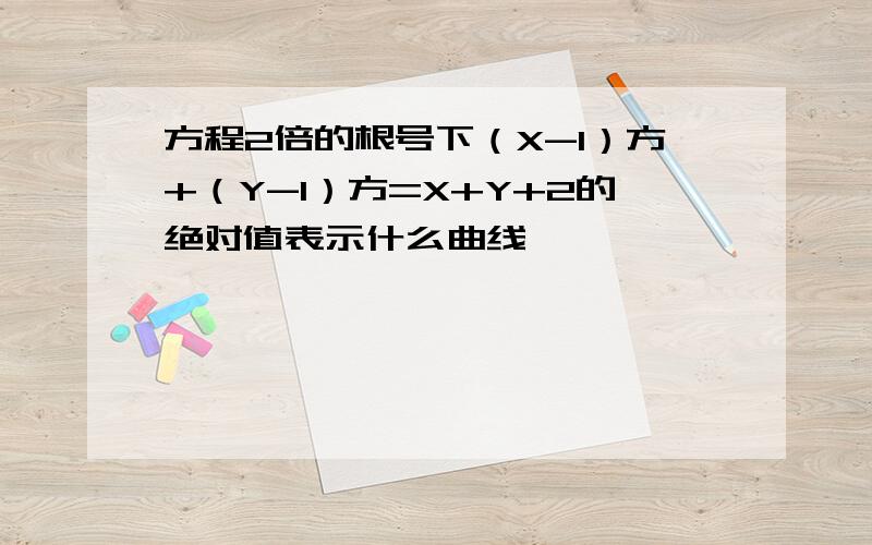 方程2倍的根号下（X-1）方+（Y-1）方=X+Y+2的绝对值表示什么曲线