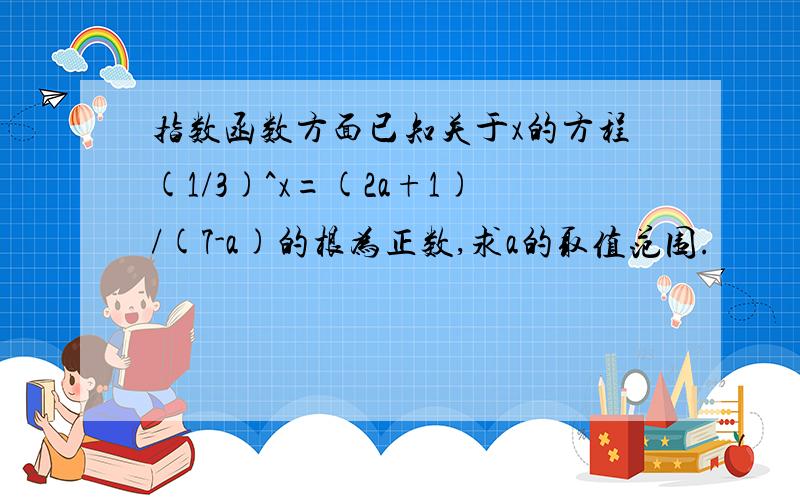 指数函数方面已知关于x的方程(1/3)^x=(2a+1)/(7-a)的根为正数,求a的取值范围.