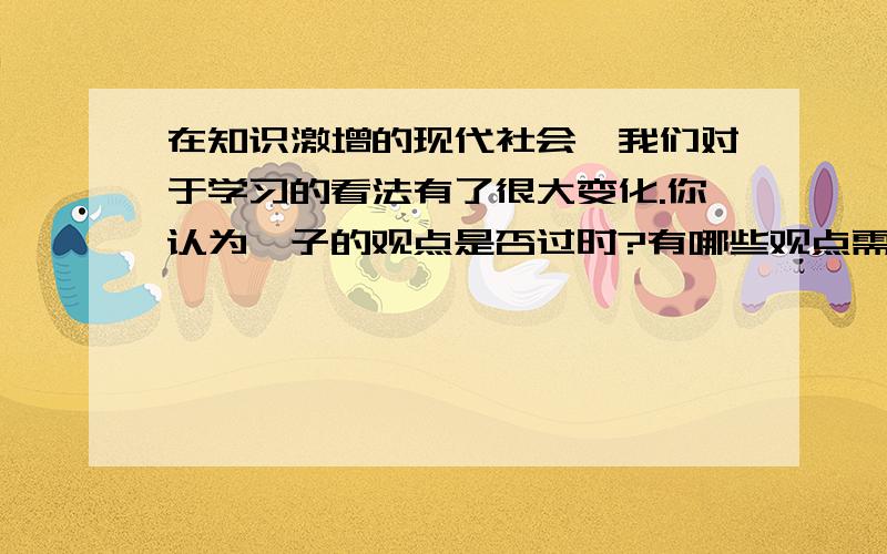 在知识激增的现代社会,我们对于学习的看法有了很大变化.你认为荀子的观点是否过时?有哪些观点需要补充速求,好的加分