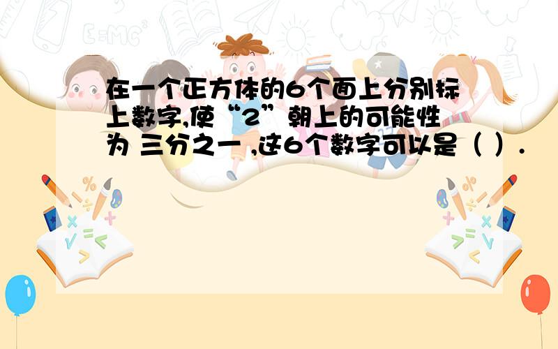 在一个正方体的6个面上分别标上数字,使“2”朝上的可能性为 三分之一 ,这6个数字可以是（ ）.