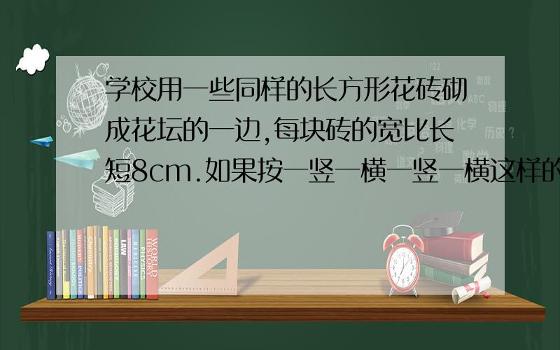 学校用一些同样的长方形花砖砌成花坛的一边,每块砖的宽比长短8cm.如果按一竖一横一竖一横这样的规律排,60块砖能排960cm,求每块砖的长和宽.