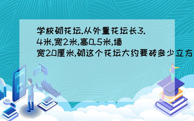 学校砌花坛.从外量花坛长3.4米,宽2米,高0.5米,墙宽20厘米,砌这个花坛大约要砖多少立方米?