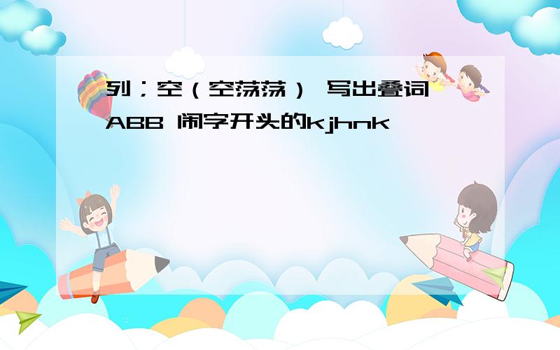 列；空（空荡荡） 写出叠词 ABB 闹字开头的kjhnk