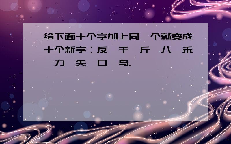 给下面十个字加上同一个就变成十个新字：反、千、斤、八、禾、力、矢、口、鸟.