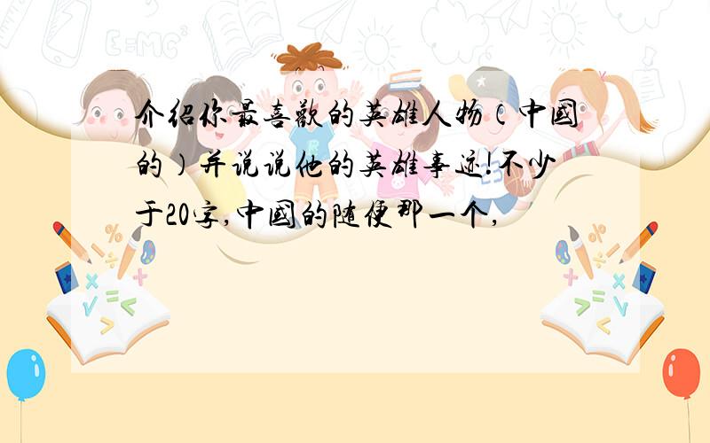 介绍你最喜欢的英雄人物（中国的）并说说他的英雄事迹!不少于20字,中国的随便那一个,