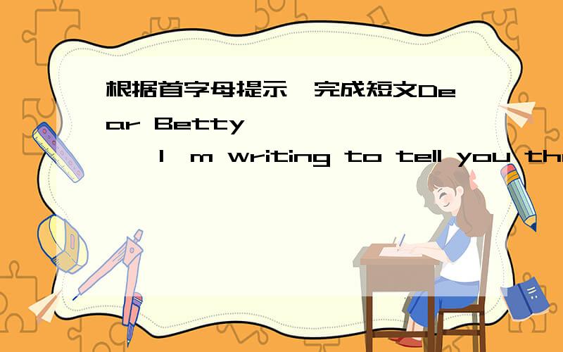 根据首字母提示,完成短文Dear Betty,         I'm writing to tell you that i will move to London next week.My family p_____ to live there forever.I feel sad, because i will not be a____ to see you often.        We always have a great time.We