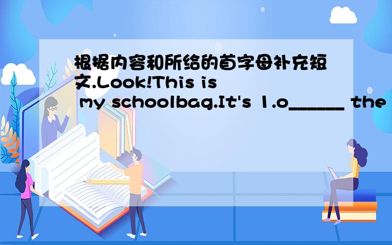 根据内容和所给的首字母补充短文.Look!This is my schoolbag.It's 1.o______ the sofa.That's my computer.It 2.i______ on the desk.Those are my keys.3.T______ are 4.i______ the bag.These are my books and pencil box.They are 5.u______ the tab