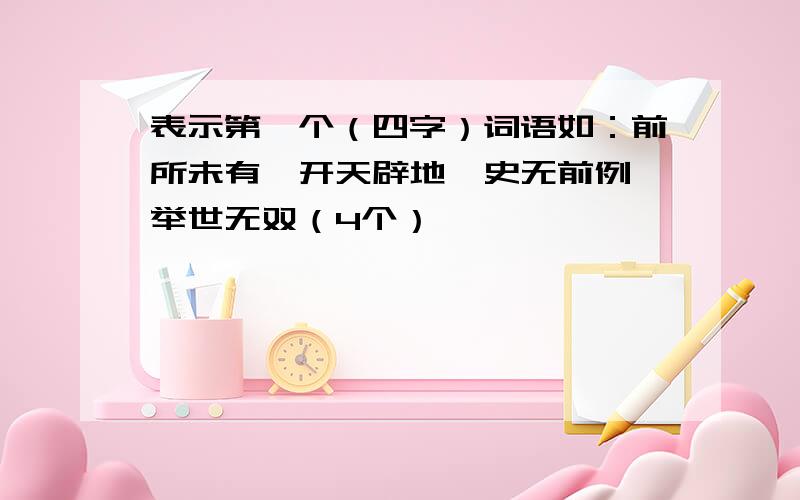 表示第一个（四字）词语如：前所未有、开天辟地、史无前例、举世无双（4个）