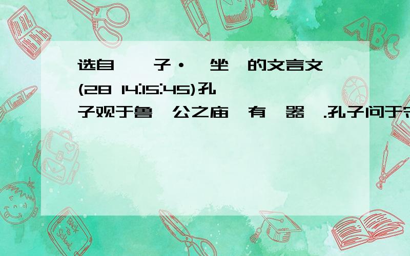 选自《荀子·宥坐》的文言文 (28 14:15:45)孔子观于鲁桓公之庙,有欹器焉.孔子问于守庙者曰：“此为何器?”守庙者曰：“此盖为宥坐之器.”孔子曰：“吾闻宥坐之器者,虚则欹,中则正,满则覆.