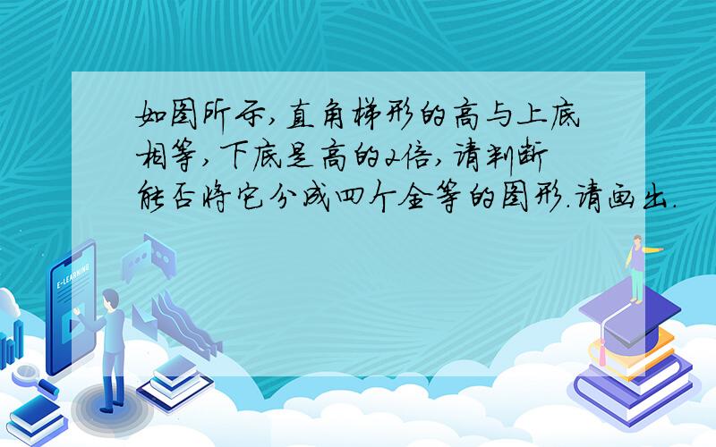 如图所示,直角梯形的高与上底相等,下底是高的2倍,请判断能否将它分成四个全等的图形.请画出.