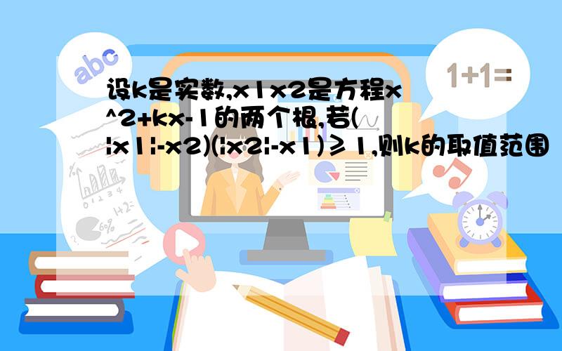 设k是实数,x1x2是方程x^2+kx-1的两个根,若(|x1|-x2)(|x2|-x1)≥1,则k的取值范围