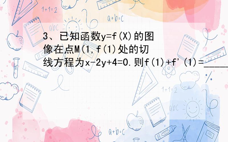 3、已知函数y=f(X)的图像在点M(1,f(1)处的切线方程为x-2y+4=0.则f(1)+f'(1)=__________.