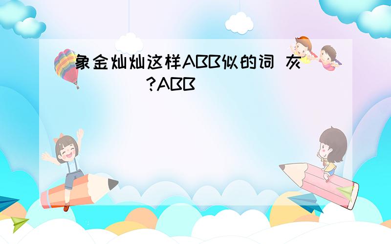 象金灿灿这样ABB似的词 灰（）（）?ABB