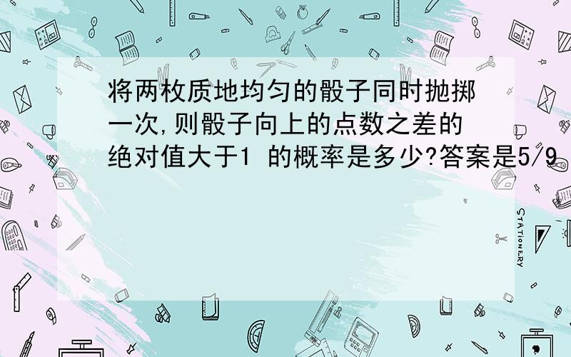 将两枚质地均匀的骰子同时抛掷一次,则骰子向上的点数之差的绝对值大于1 的概率是多少?答案是5/9 我想知道为什么基本事件是6*6=36个 而不是6+5+4+3+2+1=21个?难道（1,2）和（2,1）之类的不能算