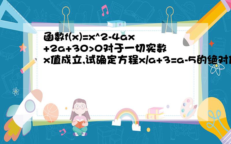 函数f(x)=x^2-4ax+2a+30>0对于一切实数x值成立,试确定方程x/a+3=a-5的绝对值+1的根的取值范围.解答一下,谢谢