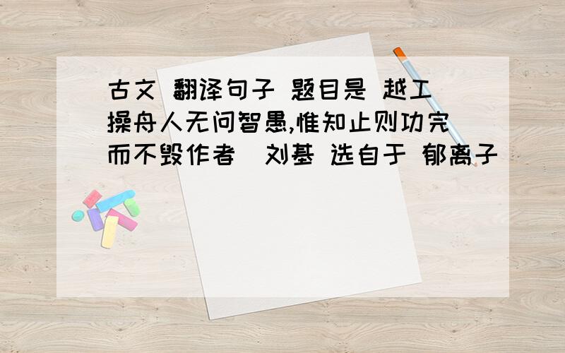 古文 翻译句子 题目是 越工操舟人无问智愚,惟知止则功完而不毁作者  刘基 选自于 郁离子