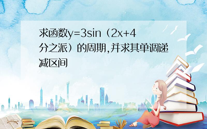 求函数y=3sin（2x+4分之派）的周期,并求其单调递减区间