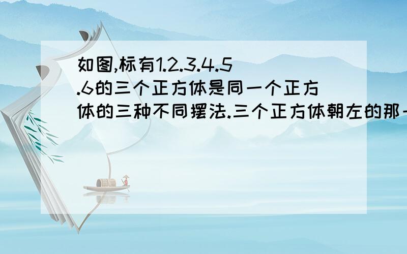 如图,标有1.2.3.4.5.6的三个正方体是同一个正方体的三种不同摆法.三个正方体朝左的那一面的数字和是多少