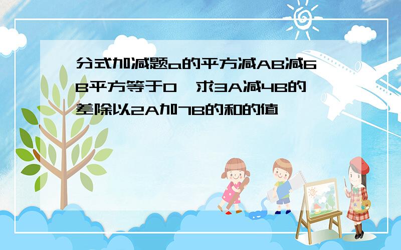 分式加减题a的平方减AB减6B平方等于0,求3A减4B的差除以2A加7B的和的值,