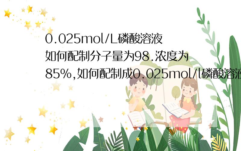 0.025mol/L磷酸溶液如何配制分子量为98.浓度为85%,如何配制成0.025mol/l磷酸溶液500ml