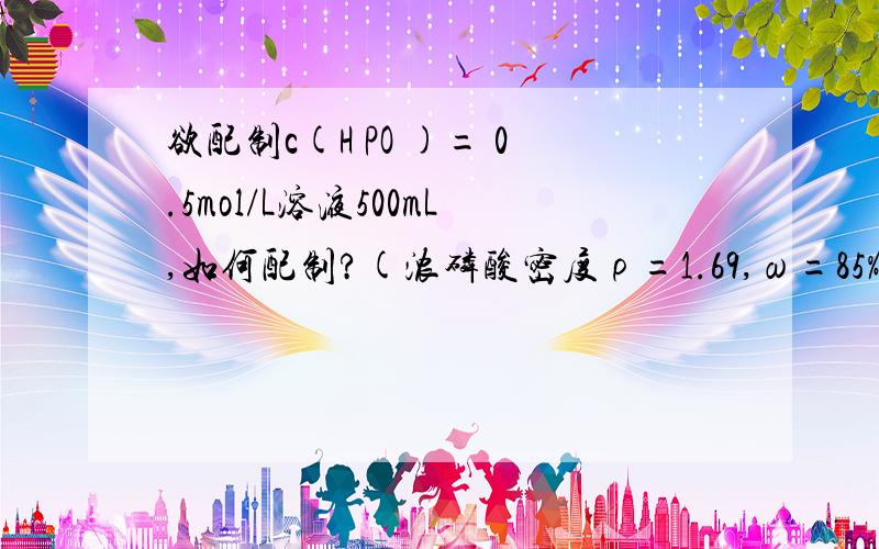 欲配制c(H PO )= 0.5mol/L溶液500mL,如何配制?(浓磷酸密度ρ=1.69,ω=85%,浓度为15mol/L)怎么计算