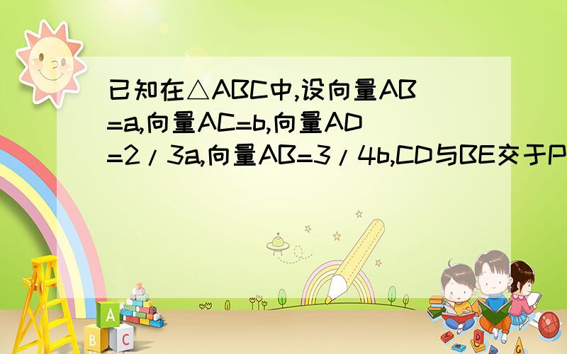 已知在△ABC中,设向量AB=a,向量AC=b,向量AD=2/3a,向量AB=3/4b,CD与BE交于P,用a,b表示向量AP,则向量AP=