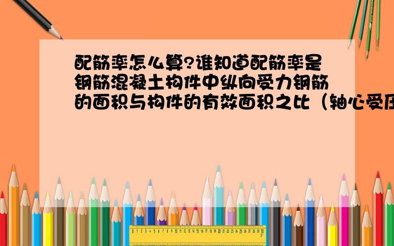 配筋率怎么算?谁知道配筋率是钢筋混凝土构件中纵向受力钢筋的面积与构件的有效面积之比（轴心受压构件为全截面的面积）这个全截面面积是整个梁或柱的截面吗?轴心受压~中心受压吗?P=A