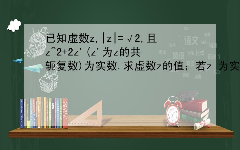 已知虚数z,|z|=√2,且z^2+2z'(z'为z的共轭复数)为实数.求虚数z的值；若z 为实系数一元二次方程ax^2+bx+c=0的根,试写出这样的方程