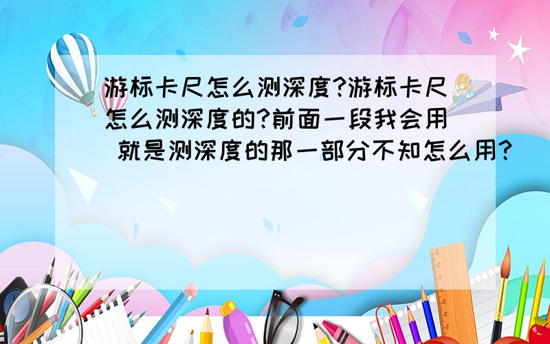 游标卡尺怎么测深度?游标卡尺怎么测深度的?前面一段我会用 就是测深度的那一部分不知怎么用?