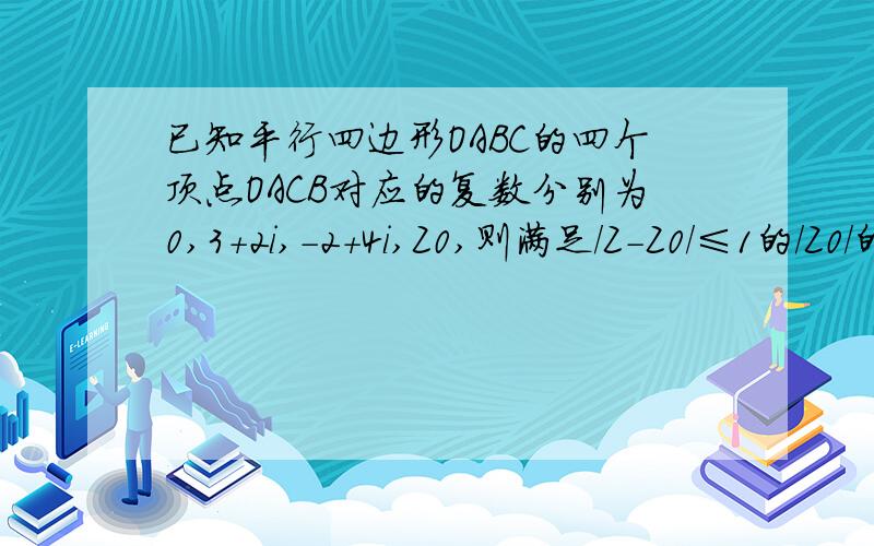 已知平行四边形OABC的四个顶点OACB对应的复数分别为0,3+2i,-2+4i,Z0,则满足/Z-Z0/≤1的/Z0/的最大值为