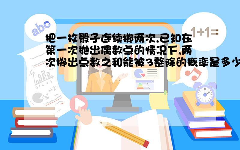 把一枚骰子连续掷两次,已知在第一次抛出偶数点的情况下,两次掷出点数之和能被3整除的概率是多少