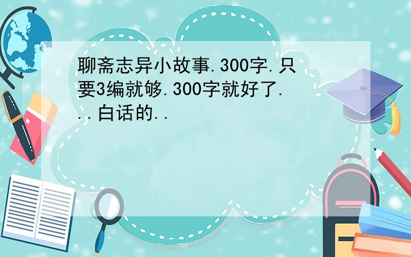 聊斋志异小故事.300字.只要3编就够.300字就好了...白话的..