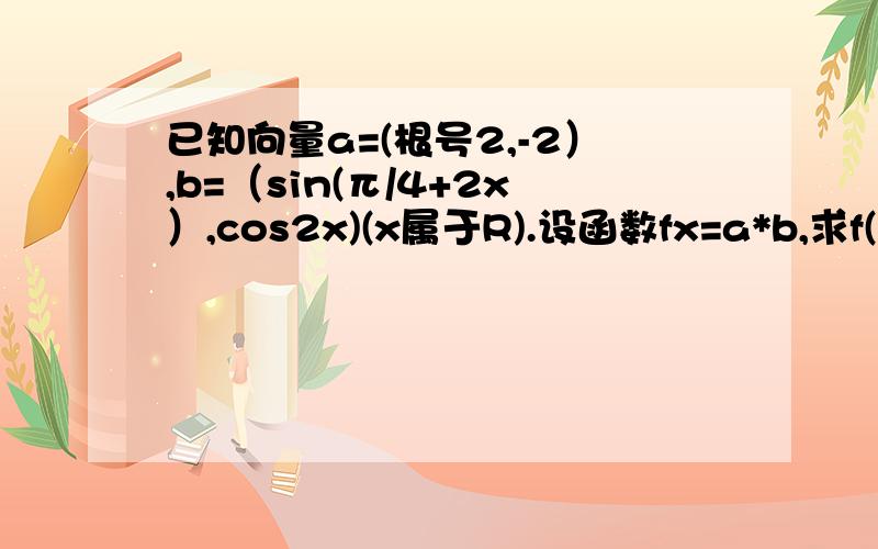 已知向量a=(根号2,-2）,b=（sin(π/4+2x）,cos2x)(x属于R).设函数fx=a*b,求f(-π/4）的值,（2)求f(x)的最大值及对应的x值