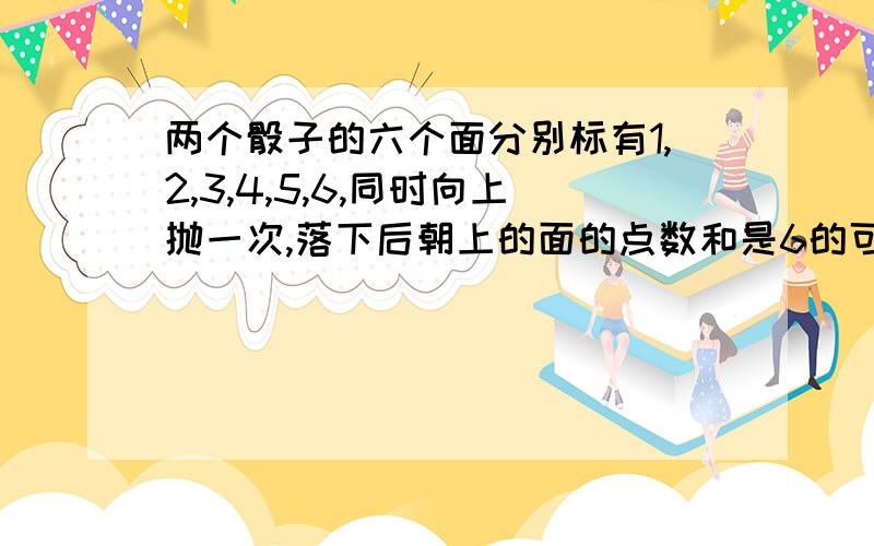 两个骰子的六个面分别标有1,2,3,4,5,6,同时向上抛一次,落下后朝上的面的点数和是6的可能性是