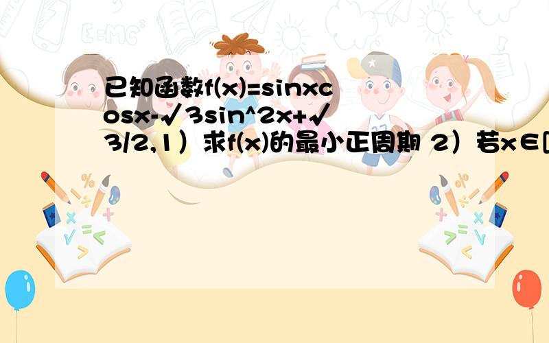 已知函数f(x)=sinxcosx-√3sin^2x+√3/2,1）求f(x)的最小正周期 2）若x∈[π/12,π/4]时,f(x)+m^2>1恒成立,求实数m的取值范围