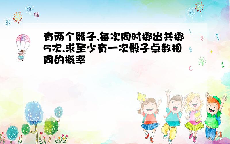 有两个骰子,每次同时掷出共掷5次,求至少有一次骰子点数相同的概率