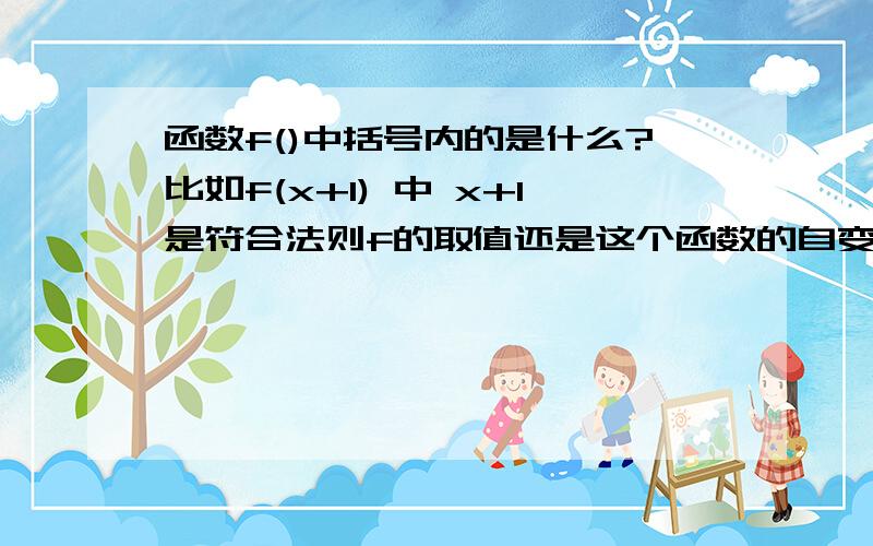 函数f()中括号内的是什么?比如f(x+1) 中 x+1是符合法则f的取值还是这个函数的自变量