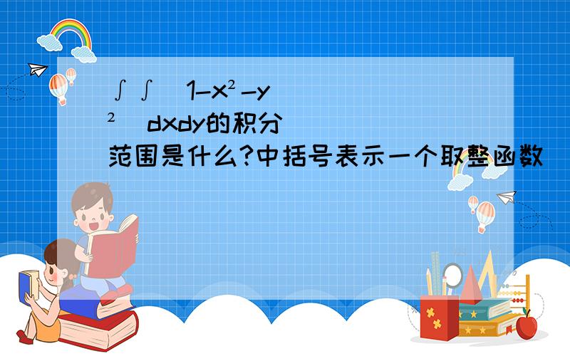 ∫∫[1-x²-y²]dxdy的积分范围是什么?中括号表示一个取整函数