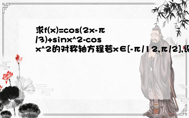 求f(x)=cos(2x-π/3)+sinx^2-cosx^2的对称轴方程若x∈[-π/12,π/2],设函数g（x）=[f(x)]^2+f(x),求g（x）的值域.