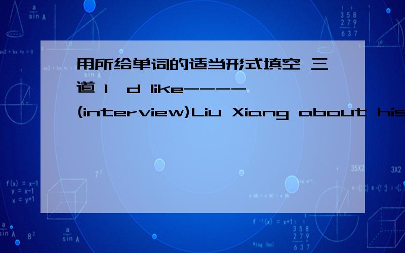 用所给单词的适当形式填空 三道 I'd like----(interview)Liu Xiang about his daily lifeWhat ought I ------(say)when I meet him?I didn't do well in the exam and Tom did much ----(badly) than I