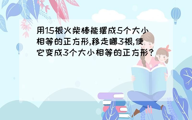 用15根火柴棒能摆成5个大小相等的正方形,移走哪3根,使它变成3个大小相等的正方形?